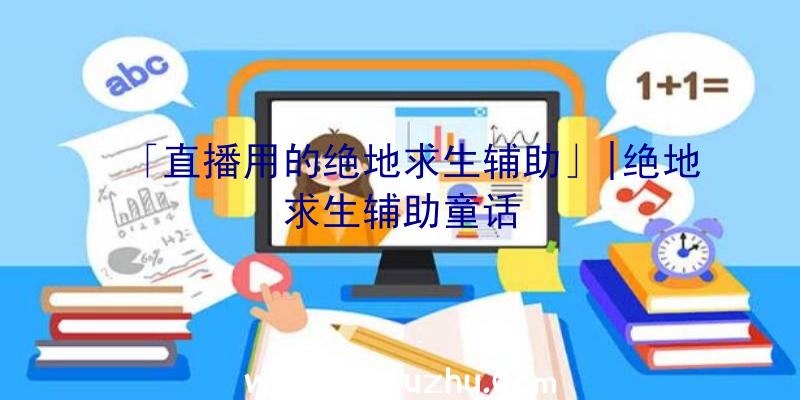 「直播用的绝地求生辅助」|绝地求生辅助童话